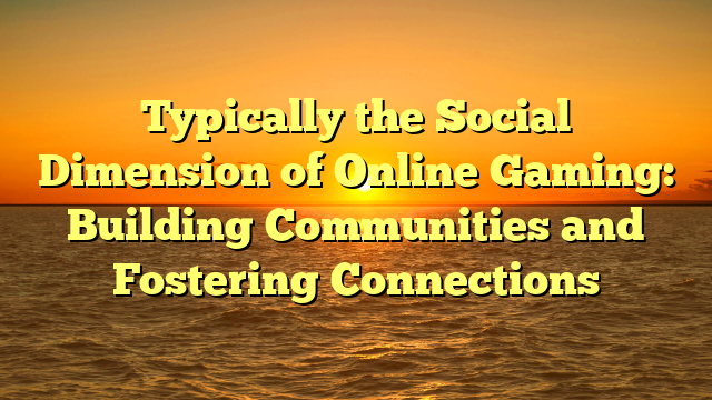 Typically the Social Dimension of Online Gaming: Building Communities and Fostering Connections